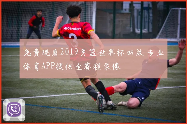 免费观看2019男篮世界杯回放 专业体育APP提供全赛程录像