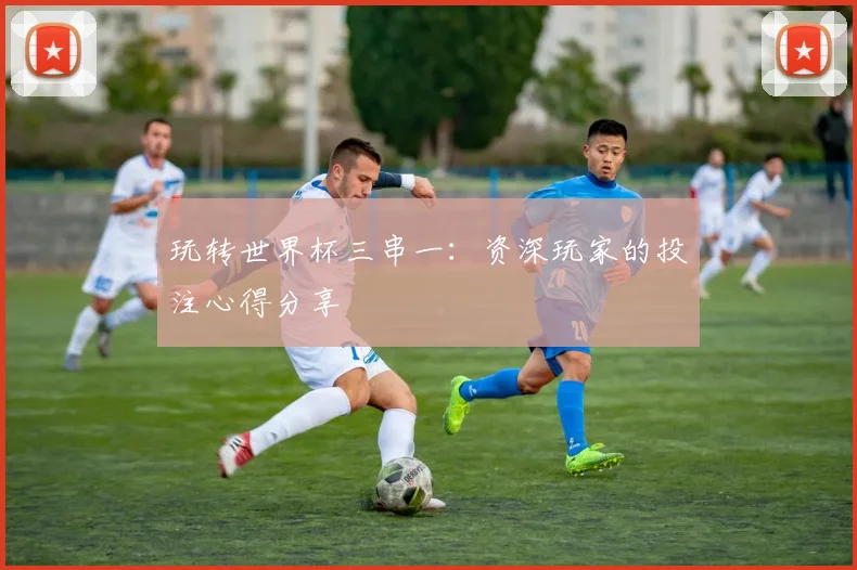 玩转世界杯三串一：资深玩家的投注心得分享