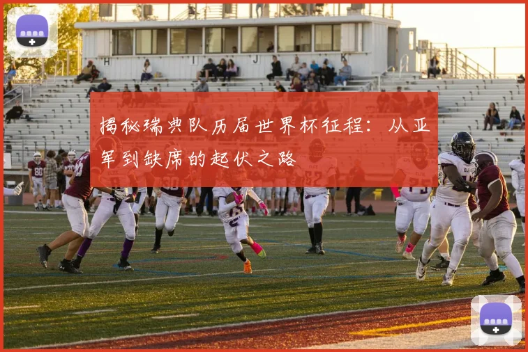 揭秘瑞典队历届世界杯征程：从亚军到缺席的起伏之路