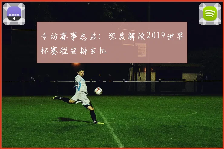 专访赛事总监：深度解读2019世界杯赛程安排玄机